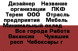 Дизайнер › Название организации ­ ПКФ Терем, ООО › Отрасль предприятия ­ Мебель › Минимальный оклад ­ 23 000 - Все города Работа » Вакансии   . Чувашия респ.,Чебоксары г.